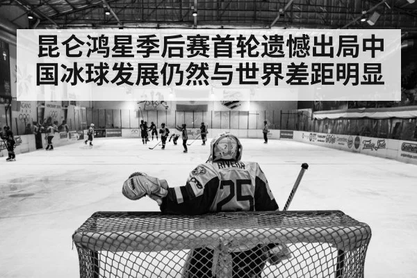 昆仑鸿星季后赛首轮遗憾出局中国冰球发展仍然与世界差距明显
