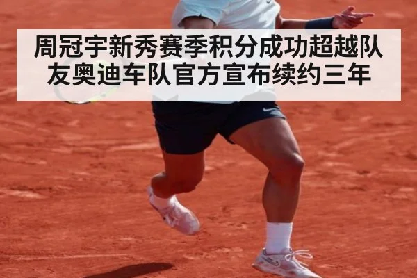周冠宇新秀赛季积分成功超越队友奥迪车队官方宣布续约三年