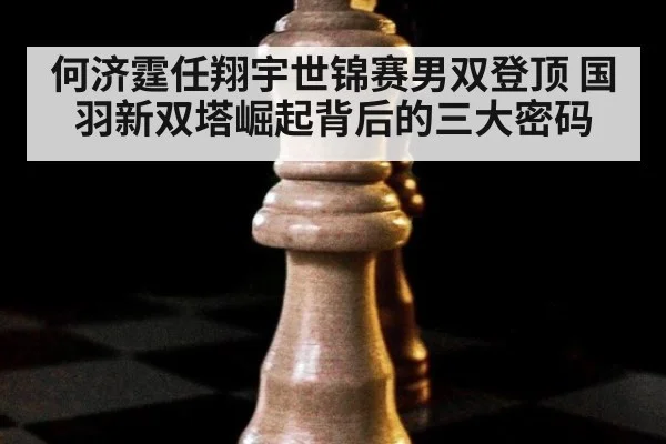 何济霆任翔宇世锦赛男双登顶 国羽新双塔崛起背后的三大密码