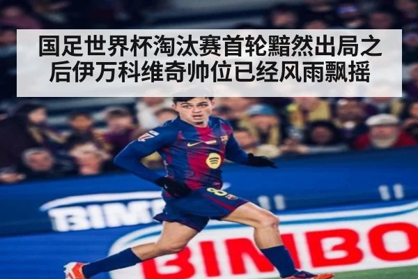 国足世界杯淘汰赛首轮黯然出局之后伊万科维奇帅位已经风雨飘摇