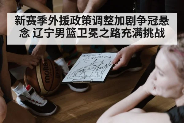 新赛季外援政策调整加剧争冠悬念 辽宁男篮卫冕之路充满挑战