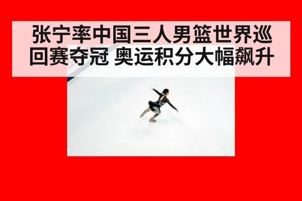 张宁率中国三人男篮世界巡回赛夺冠 奥运积分大幅飙升